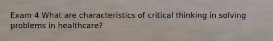 Exam 4 What are characteristics of critical thinking in solving problems in healthcare?