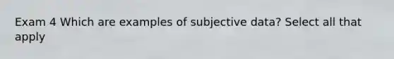 Exam 4 Which are examples of subjective data? Select all that apply