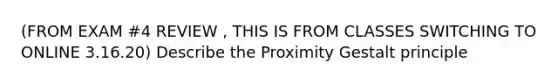 (FROM EXAM #4 REVIEW , THIS IS FROM CLASSES SWITCHING TO ONLINE 3.16.20) Describe the Proximity Gestalt principle