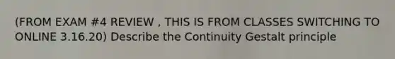 (FROM EXAM #4 REVIEW , THIS IS FROM CLASSES SWITCHING TO ONLINE 3.16.20) Describe the Continuity Gestalt principle