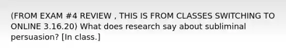 (FROM EXAM #4 REVIEW , THIS IS FROM CLASSES SWITCHING TO ONLINE 3.16.20) What does research say about subliminal persuasion? [In class.]