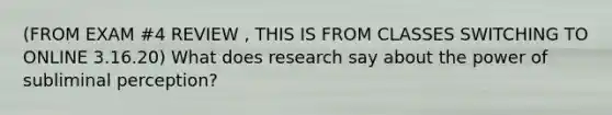 (FROM EXAM #4 REVIEW , THIS IS FROM CLASSES SWITCHING TO ONLINE 3.16.20) What does research say about the power of subliminal perception?