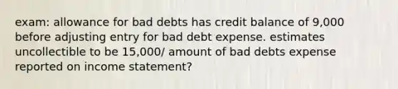 exam: allowance for bad debts has credit balance of 9,000 before adjusting entry for bad debt expense. estimates uncollectible to be 15,000/ amount of bad debts expense reported on income statement?