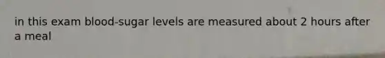 in this exam blood-sugar levels are measured about 2 hours after a meal