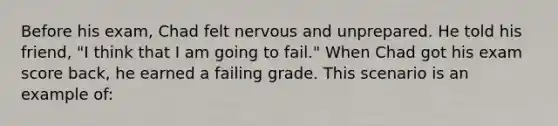 Before his exam, Chad felt nervous and unprepared. He told his friend, "I think that I am going to fail." When Chad got his exam score back, he earned a failing grade. This scenario is an example of: