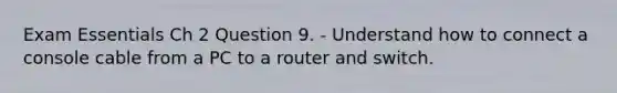 Exam Essentials Ch 2 Question 9. - Understand how to connect a console cable from a PC to a router and switch.