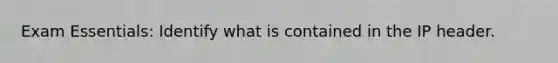 Exam Essentials: Identify what is contained in the IP header.