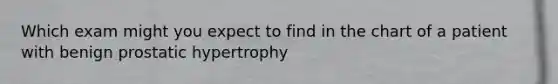 Which exam might you expect to find in the chart of a patient with benign prostatic hypertrophy
