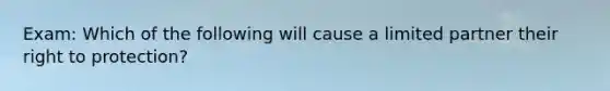 Exam: Which of the following will cause a limited partner their right to protection?
