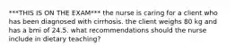 ***THIS IS ON THE EXAM*** the nurse is caring for a client who has been diagnosed with cirrhosis. the client weighs 80 kg and has a bmi of 24.5. what recommendations should the nurse include in dietary teaching?