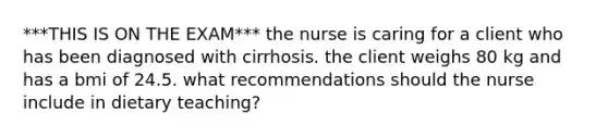 ***THIS IS ON THE EXAM*** the nurse is caring for a client who has been diagnosed with cirrhosis. the client weighs 80 kg and has a bmi of 24.5. what recommendations should the nurse include in dietary teaching?