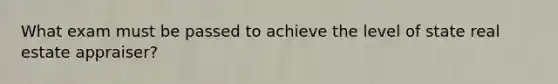 What exam must be passed to achieve the level of state real estate appraiser?