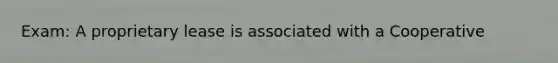 Exam: A proprietary lease is associated with a Cooperative