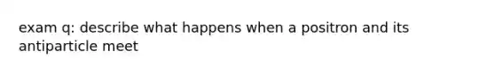 exam q: describe what happens when a positron and its antiparticle meet