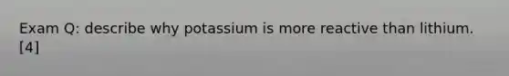 Exam Q: describe why potassium is more reactive than lithium. [4]