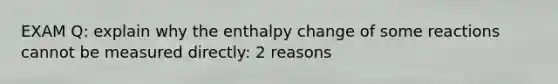 EXAM Q: explain why the enthalpy change of some reactions cannot be measured directly: 2 reasons