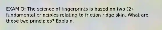 EXAM Q: The science of fingerprints is based on two (2) fundamental principles relating to friction ridge skin. What are these two principles? Explain.