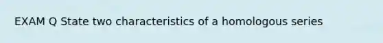 EXAM Q State two characteristics of a homologous series