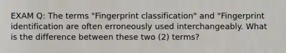 EXAM Q: The terms "Fingerprint classification" and "Fingerprint identification are often erroneously used interchangeably. What is the difference between these two (2) terms?