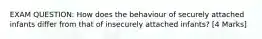 EXAM QUESTION: How does the behaviour of securely attached infants differ from that of insecurely attached infants? [4 Marks]