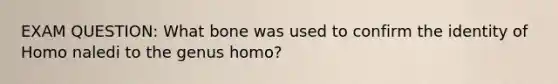 EXAM QUESTION: What bone was used to confirm the identity of Homo naledi to the genus homo?