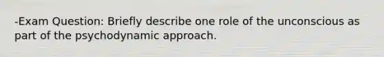 -Exam Question: Briefly describe one role of the unconscious as part of the psychodynamic approach.