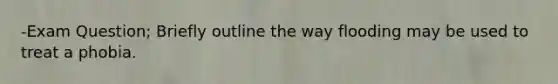 -Exam Question; Briefly outline the way flooding may be used to treat a phobia.