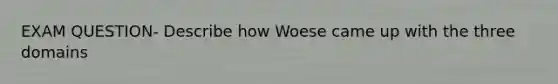 EXAM QUESTION- Describe how Woese came up with the three domains