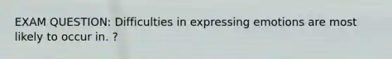 EXAM QUESTION: Difficulties in expressing emotions are most likely to occur in. ?