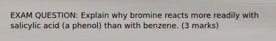 EXAM QUESTION: Explain why bromine reacts more readily with salicylic acid (a phenol) than with benzene. (3 marks)