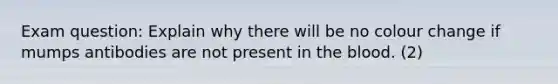 Exam question: Explain why there will be no colour change if mumps antibodies are not present in <a href='https://www.questionai.com/knowledge/k7oXMfj7lk-the-blood' class='anchor-knowledge'>the blood</a>. (2)