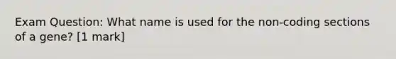 Exam Question: What name is used for the non-coding sections of a gene? [1 mark]