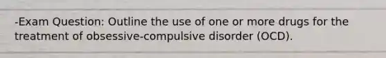 -Exam Question: Outline the use of one or more drugs for the treatment of obsessive-compulsive disorder (OCD).