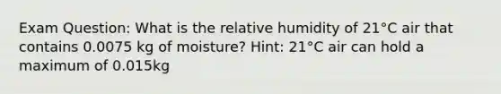 Exam Question: What is the relative humidity of 21°C air that contains 0.0075 kg of moisture? Hint: 21°C air can hold a maximum of 0.015kg