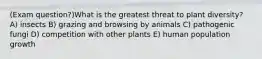 (Exam question?)What is the greatest threat to plant diversity? A) insects B) grazing and browsing by animals C) pathogenic fungi D) competition with other plants E) human population growth