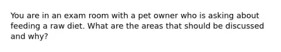 You are in an exam room with a pet owner who is asking about feeding a raw diet. What are the areas that should be discussed and why?