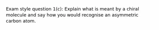 Exam style question 1(c): Explain what is meant by a chiral molecule and say how you would recognise an asymmetric carbon atom.