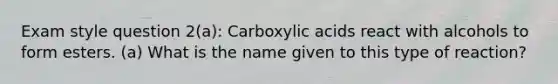 Exam style question 2(a): Carboxylic acids react with alcohols to form esters. (a) What is the name given to this type of reaction?