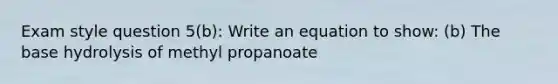 Exam style question 5(b): Write an equation to show: (b) The base hydrolysis of methyl propanoate