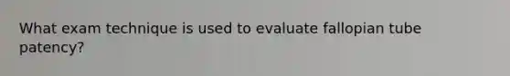 What exam technique is used to evaluate fallopian tube patency?