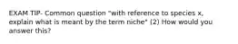 EXAM TIP- Common question "with reference to species x, explain what is meant by the term niche" (2) How would you answer this?