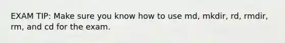 EXAM TIP: Make sure you know how to use md, mkdir, rd, rmdir, rm, and cd for the exam.