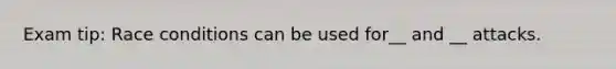 Exam tip: Race conditions can be used for__ and __ attacks.