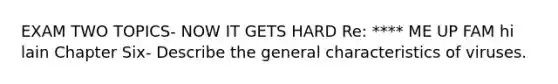 EXAM TWO TOPICS- NOW IT GETS HARD Re: **** ME UP FAM hi lain Chapter Six- Describe the general characteristics of viruses.