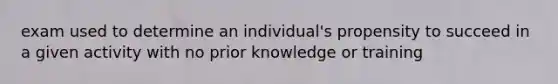 exam used to determine an individual's propensity to succeed in a given activity with no prior knowledge or training