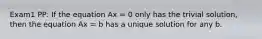 Exam1 PP: If the equation Ax = 0 only has the trivial solution, then the equation Ax = b has a unique solution for any b.