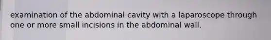 examination of the abdominal cavity with a laparoscope through one or more small incisions in the abdominal wall.