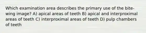 Which examination area describes the primary use of the bite-wing image? A) apical areas of teeth B) apical and interproximal areas of teeth C) interproximal areas of teeth D) pulp chambers of teeth