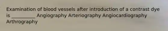 Examination of blood vessels after introduction of a contrast dye is __________ Angiography Arteriography Angiocardiography Arthrography