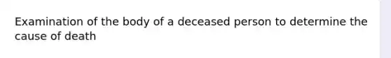 Examination of the body of a deceased person to determine the cause of death